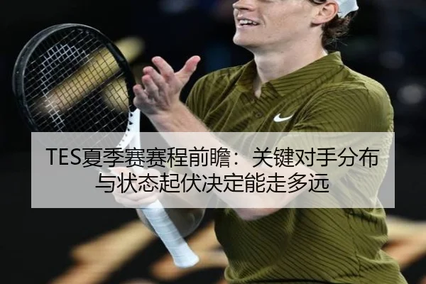 TES夏季赛赛程前瞻：关键对手分布与状态起伏决定能走多远