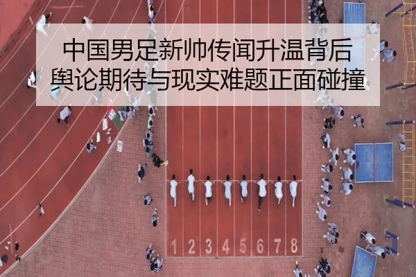 中国男足新帅传闻升温背后 舆论期待与现实难题正面碰撞