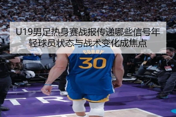 U19男足热身赛战报传递哪些信号年轻球员状态与战术变化成焦点